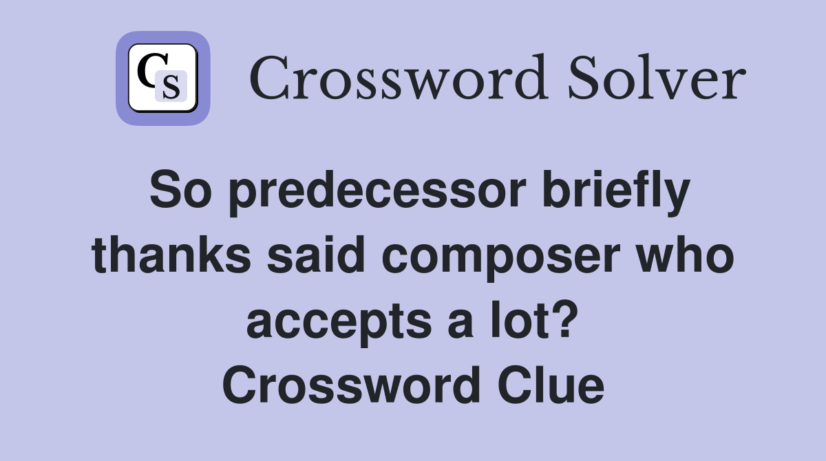 So predecessor briefly thanks said composer who accepts a lot? Crossword Clue