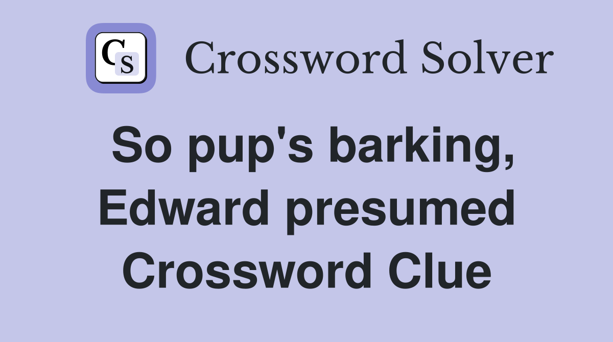 So pup's barking, Edward presumed Crossword Clue