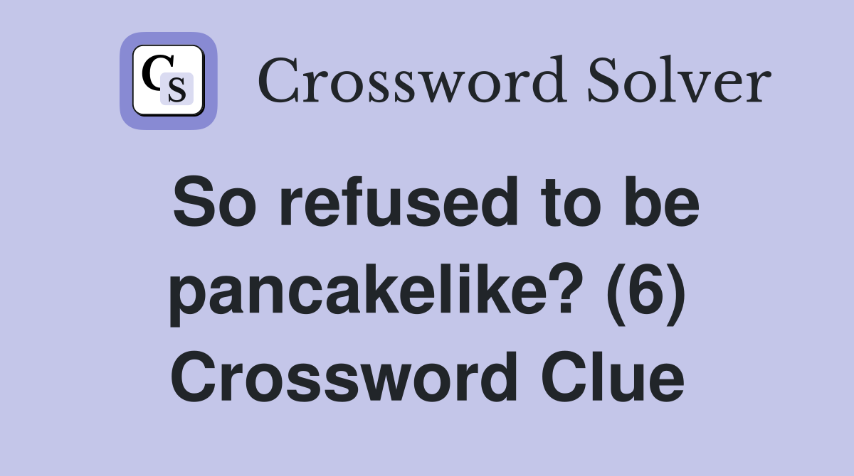 So refused to be pancakelike? (6) Crossword Clue