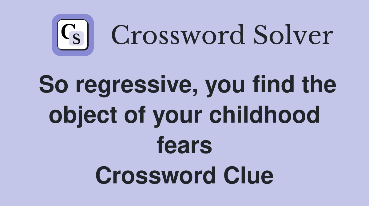 So regressive, you find the object of your childhood fears Crossword Clue