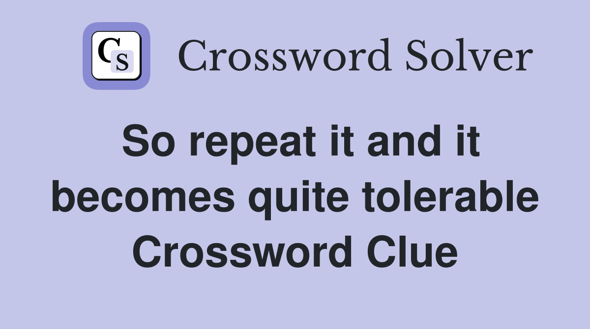 So repeat it and it becomes quite tolerable Crossword Clue