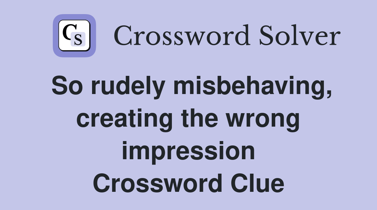 So rudely misbehaving, creating the wrong impression Crossword Clue