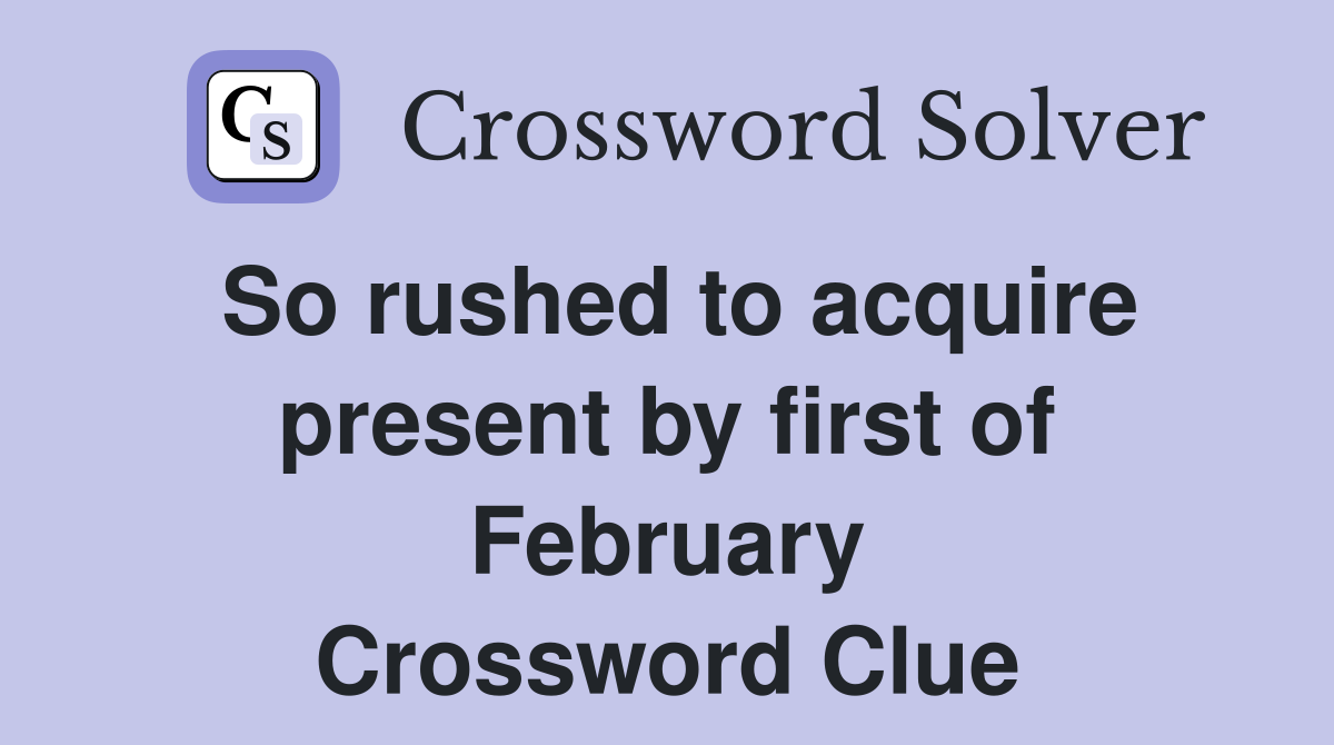 So rushed to acquire present by first of February Crossword Clue