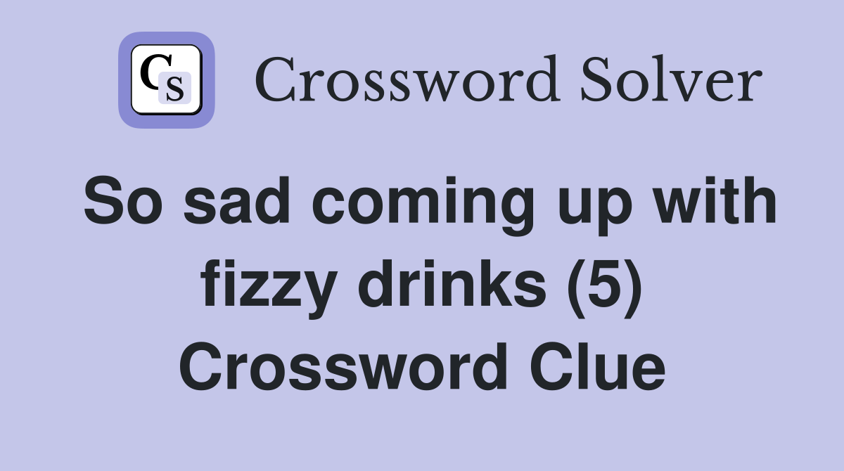 So sad coming up with fizzy drinks (5) Crossword Clue
