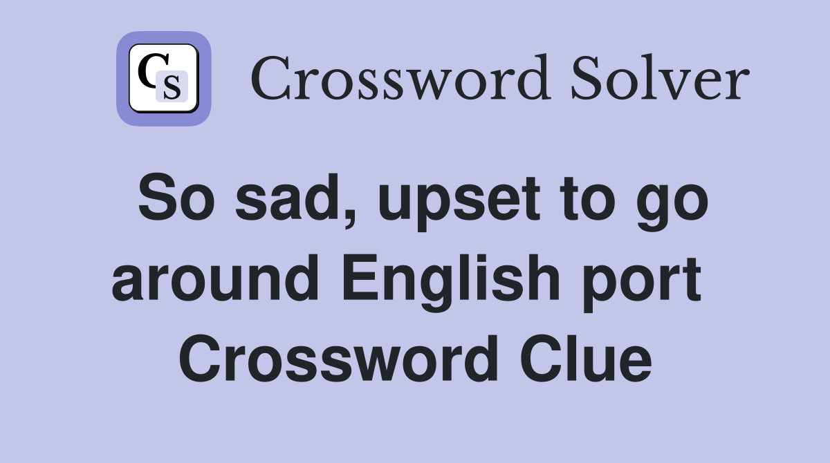So sad, upset to go around English port  Crossword Clue