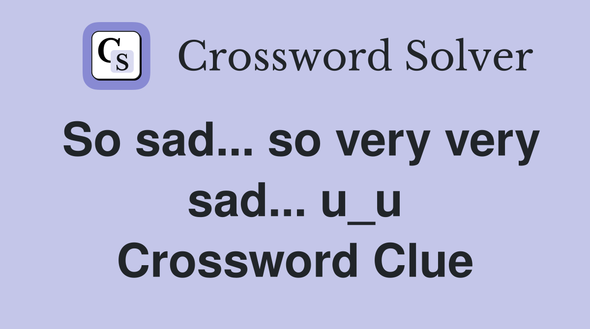 So sad... so very very sad... u_u Crossword Clue