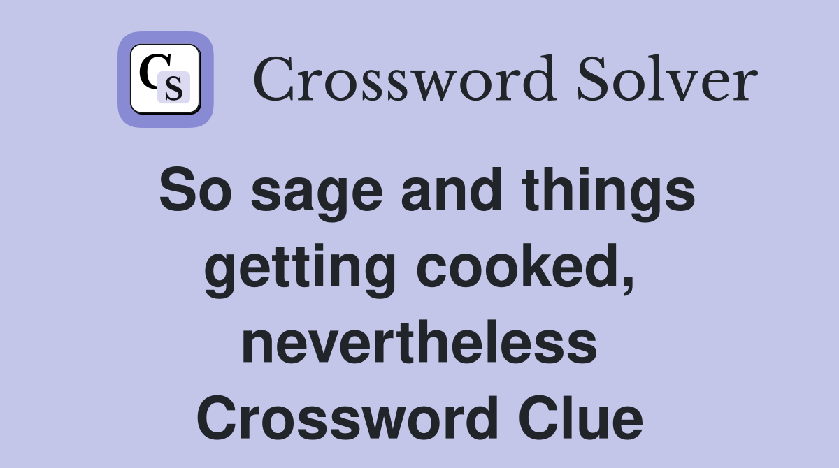 So sage and things getting cooked, nevertheless Crossword Clue