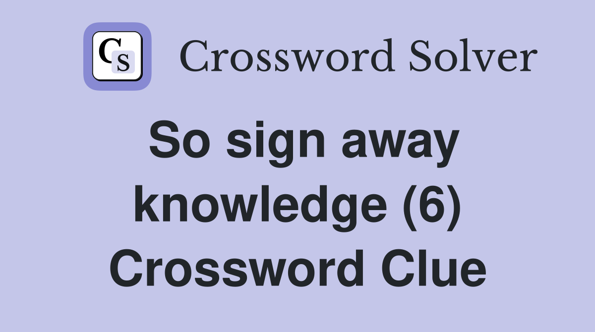So sign away knowledge (6) Crossword Clue
