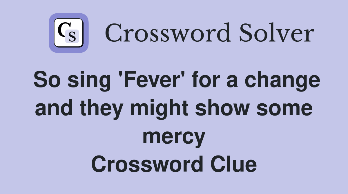 So sing 'Fever' for a change and they might show some mercy Crossword Clue