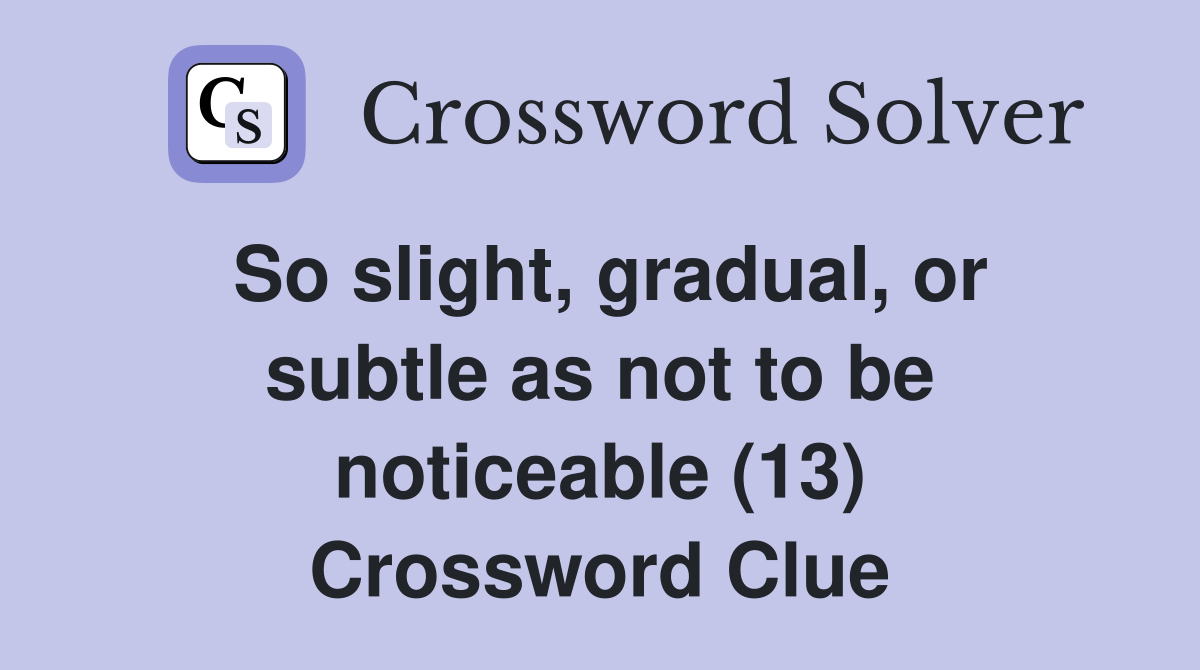 So slight, gradual, or subtle as not to be noticeable (13) Crossword Clue