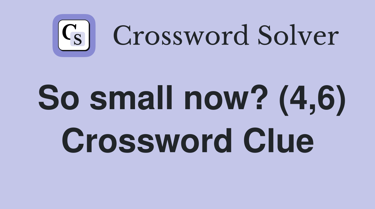 So small now? (4,6) Crossword Clue