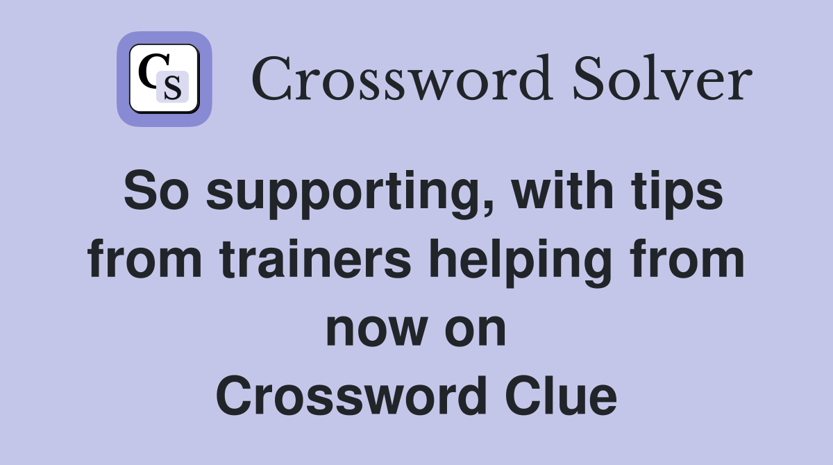 So supporting, with tips from trainers helping from now on Crossword Clue