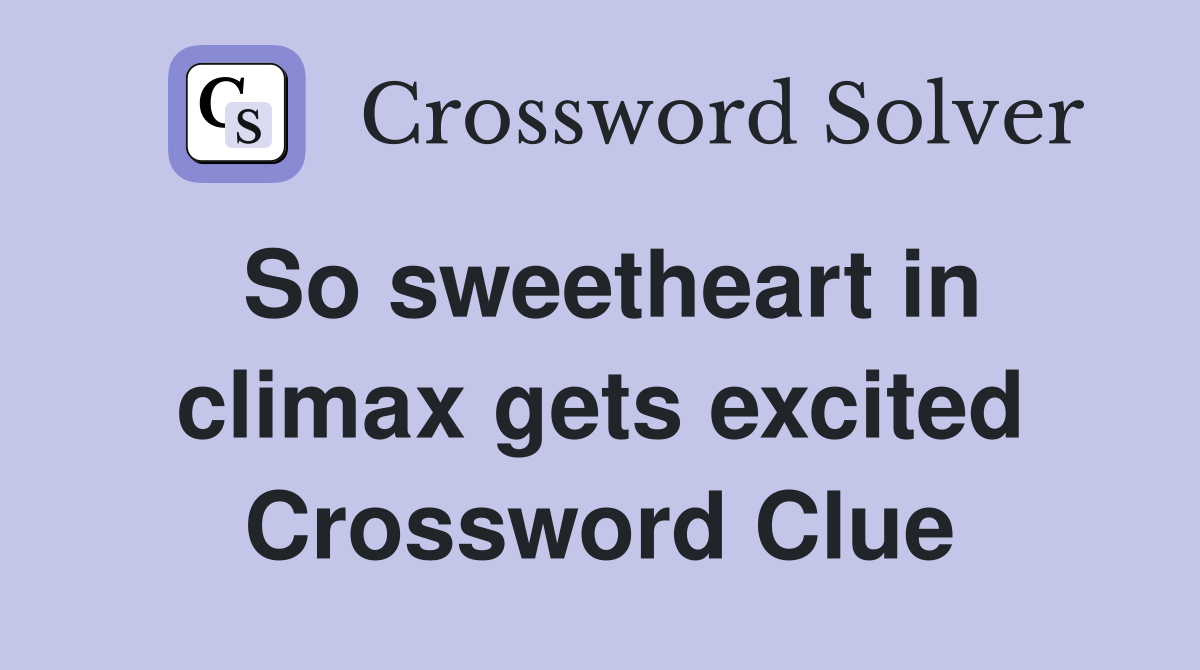 So sweetheart in climax gets excited Crossword Clue