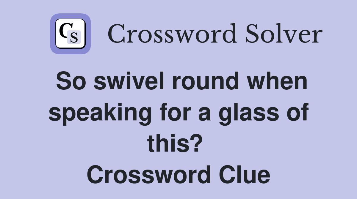 So swivel round when speaking for a glass of this?  Crossword Clue