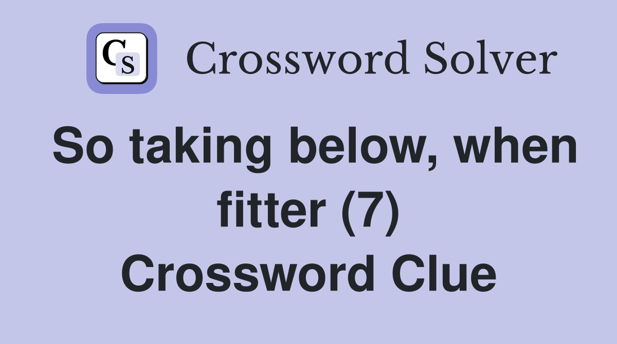 So taking below, when fitter (7) Crossword Clue