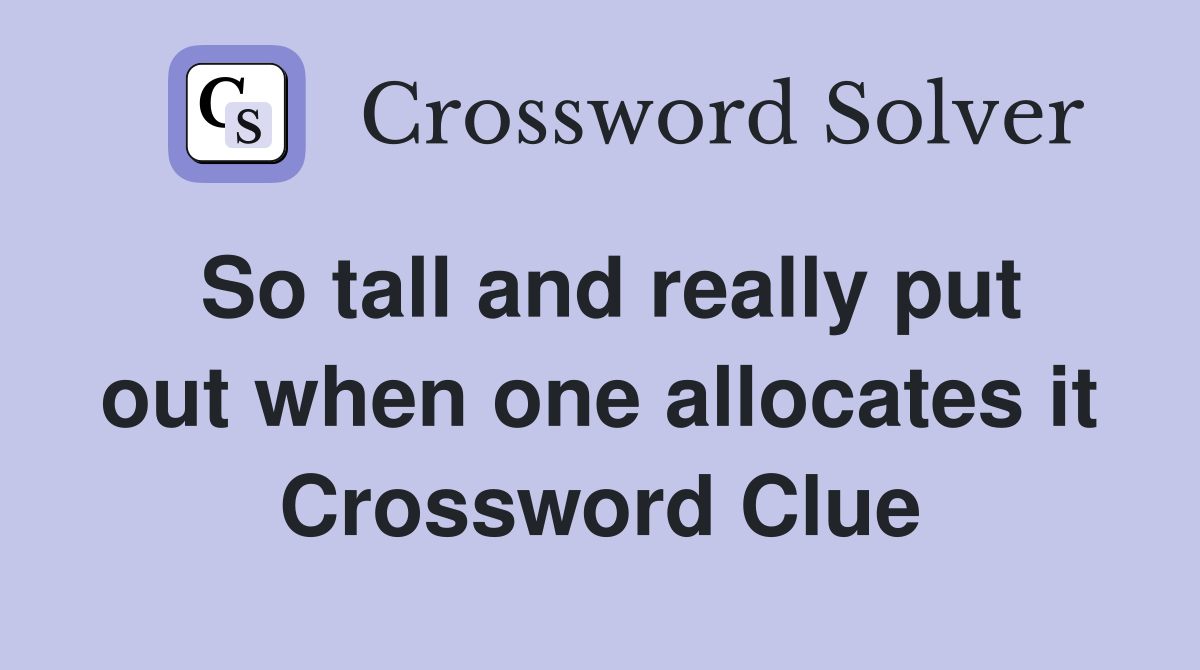 So tall and really put out when one allocates it Crossword Clue