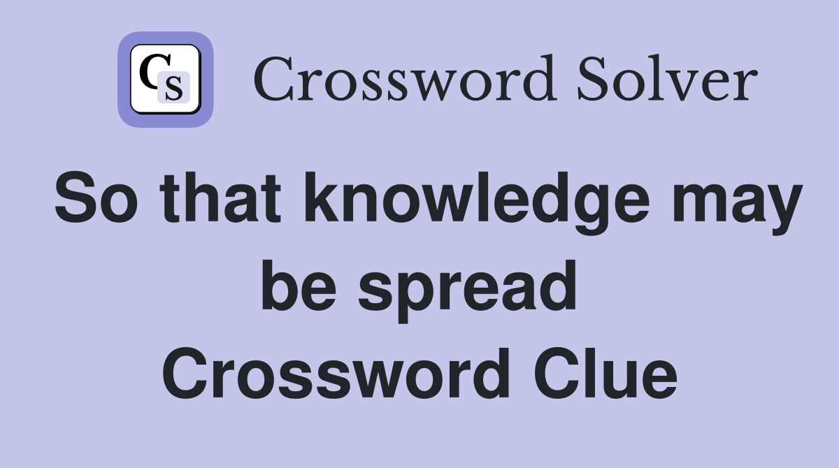 So that knowledge may be spread Crossword Clue