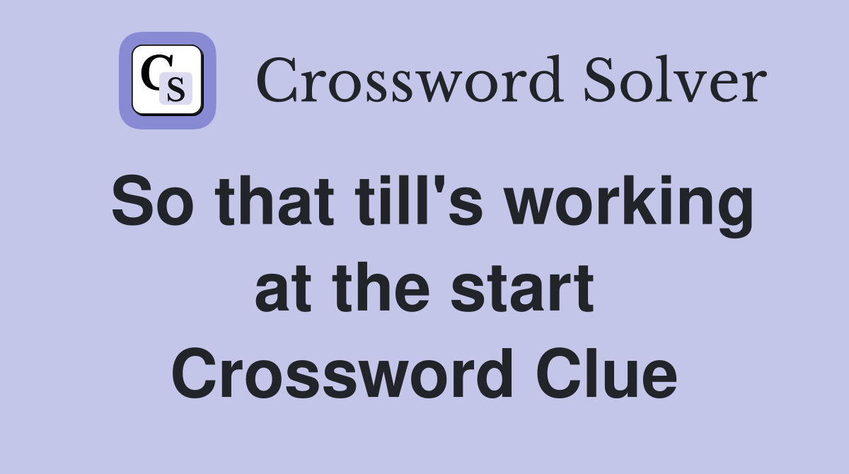 So that till's working at the start Crossword Clue