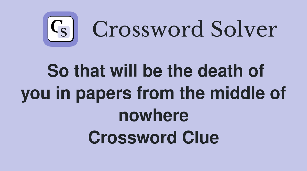 So that will be the death of you in papers from the middle of nowhere Crossword Clue