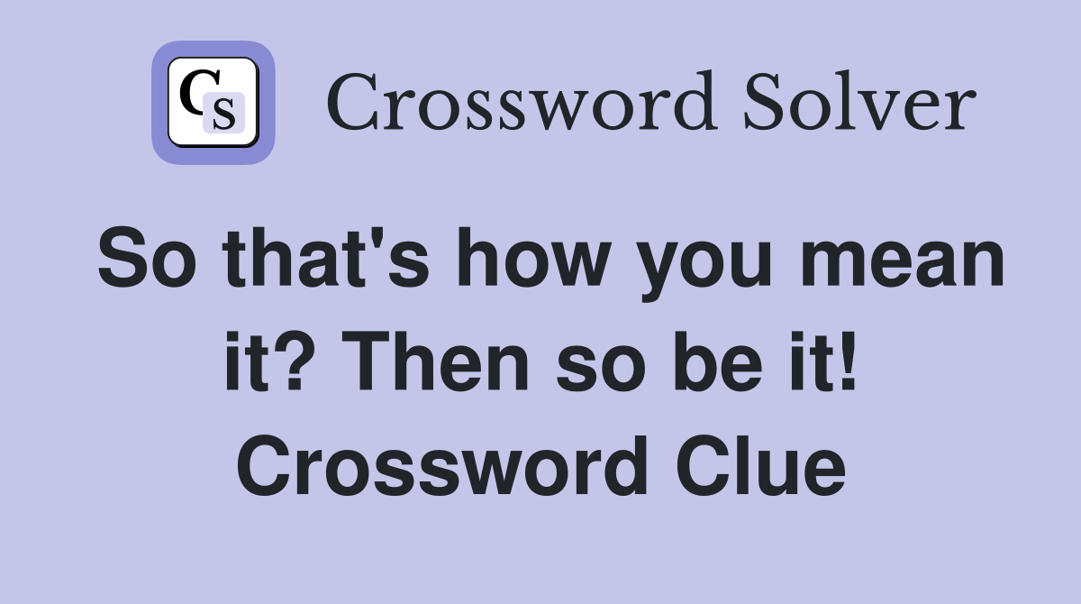 So that's how you mean it? Then so be it! Crossword Clue