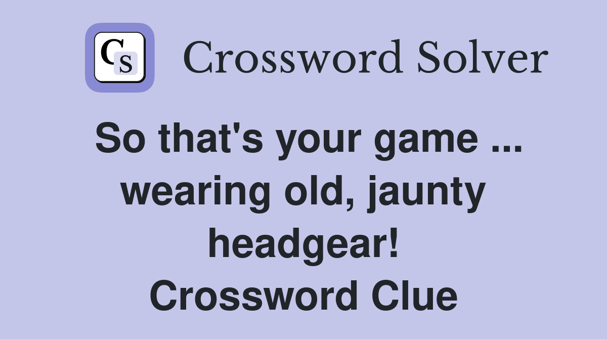 So that's your game ... wearing old, jaunty headgear! Crossword Clue