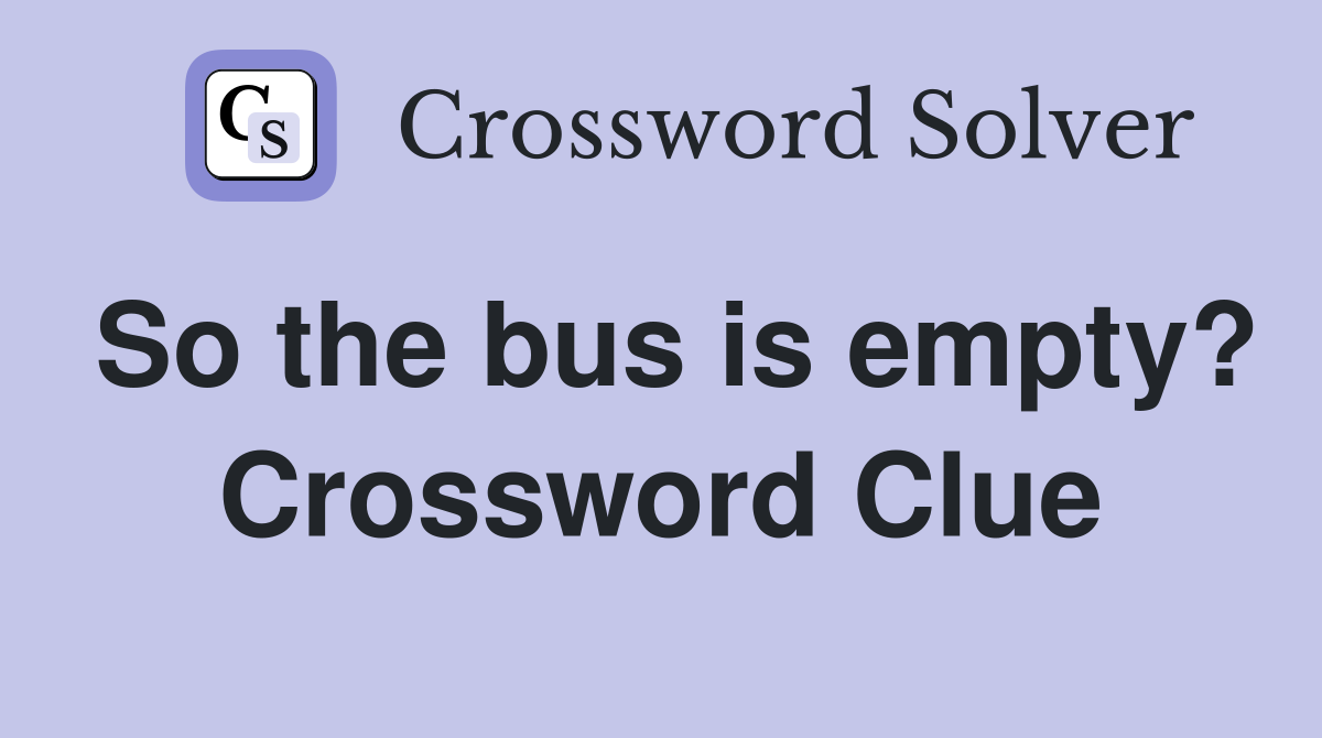 So the bus is empty? Crossword Clue