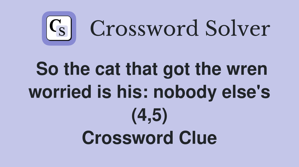 So the cat that got the wren worried is his: nobody else's (4,5) Crossword Clue