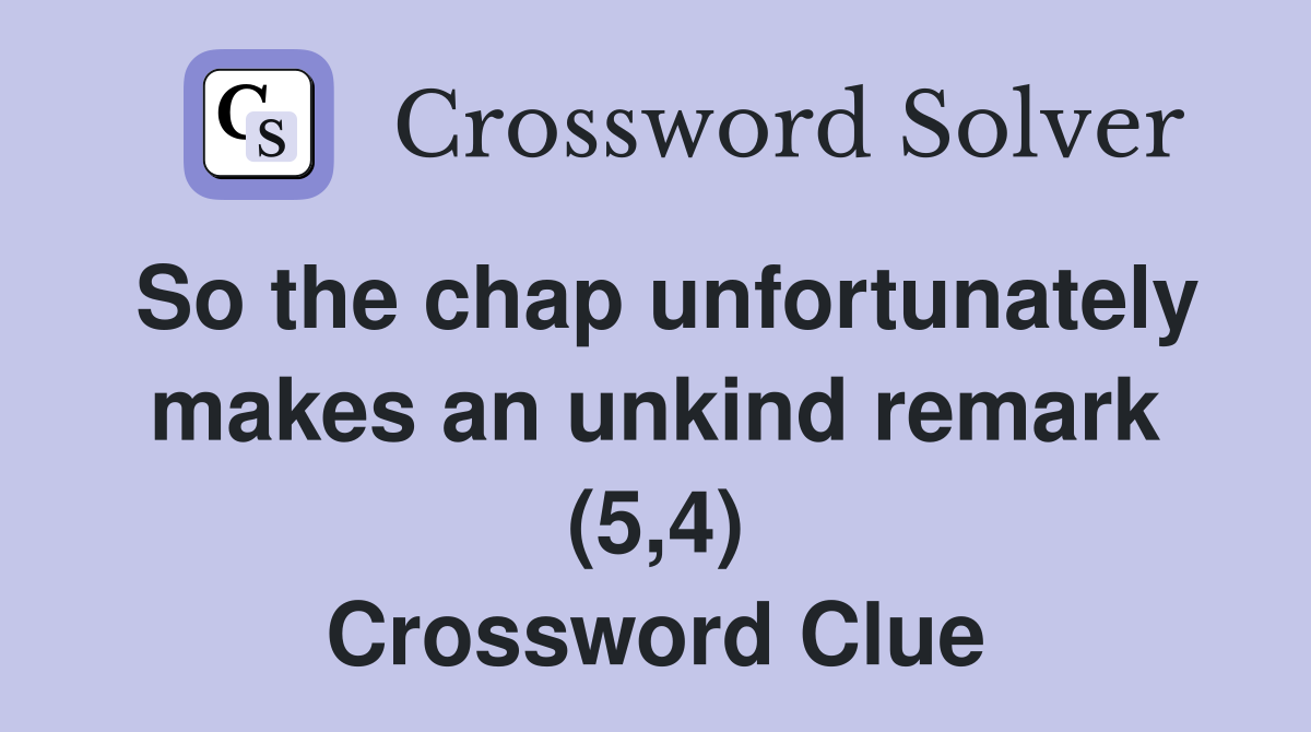 So the chap unfortunately makes an unkind remark (5,4) Crossword Clue