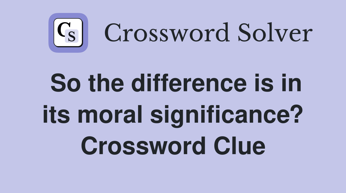 So the difference is in its moral significance? Crossword Clue