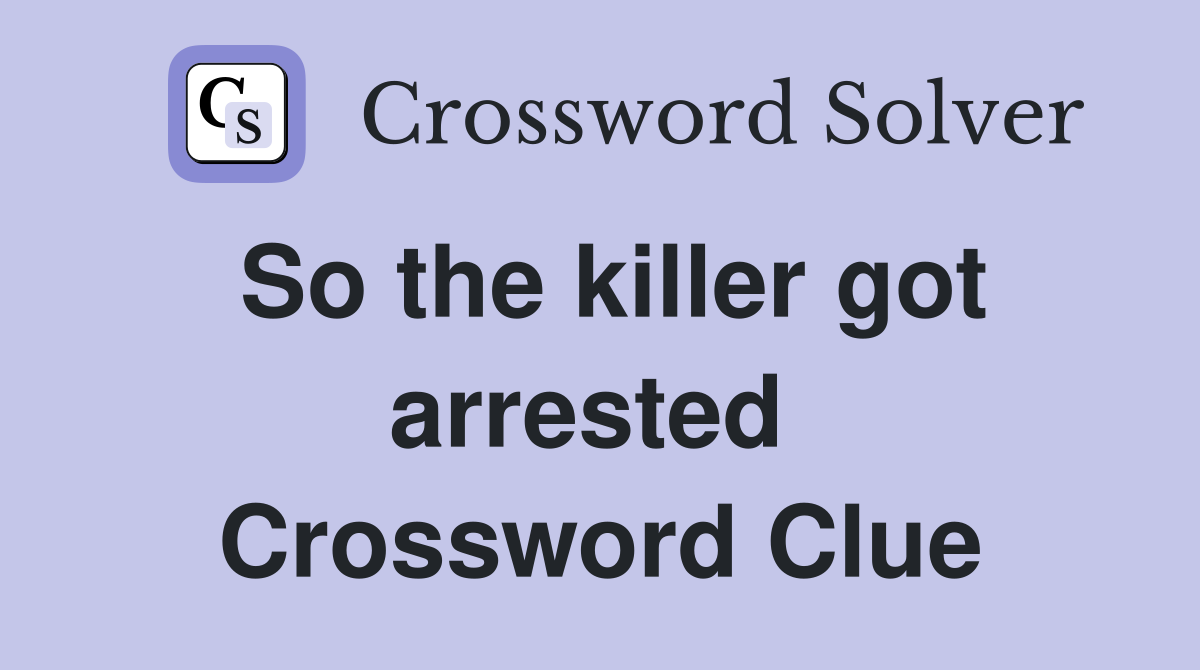 So the killer got arrested  Crossword Clue
