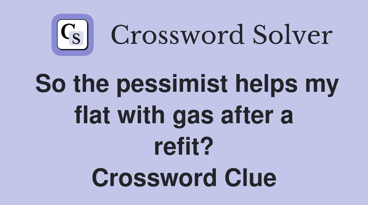 So the pessimist helps my flat with gas after a refit? Crossword Clue