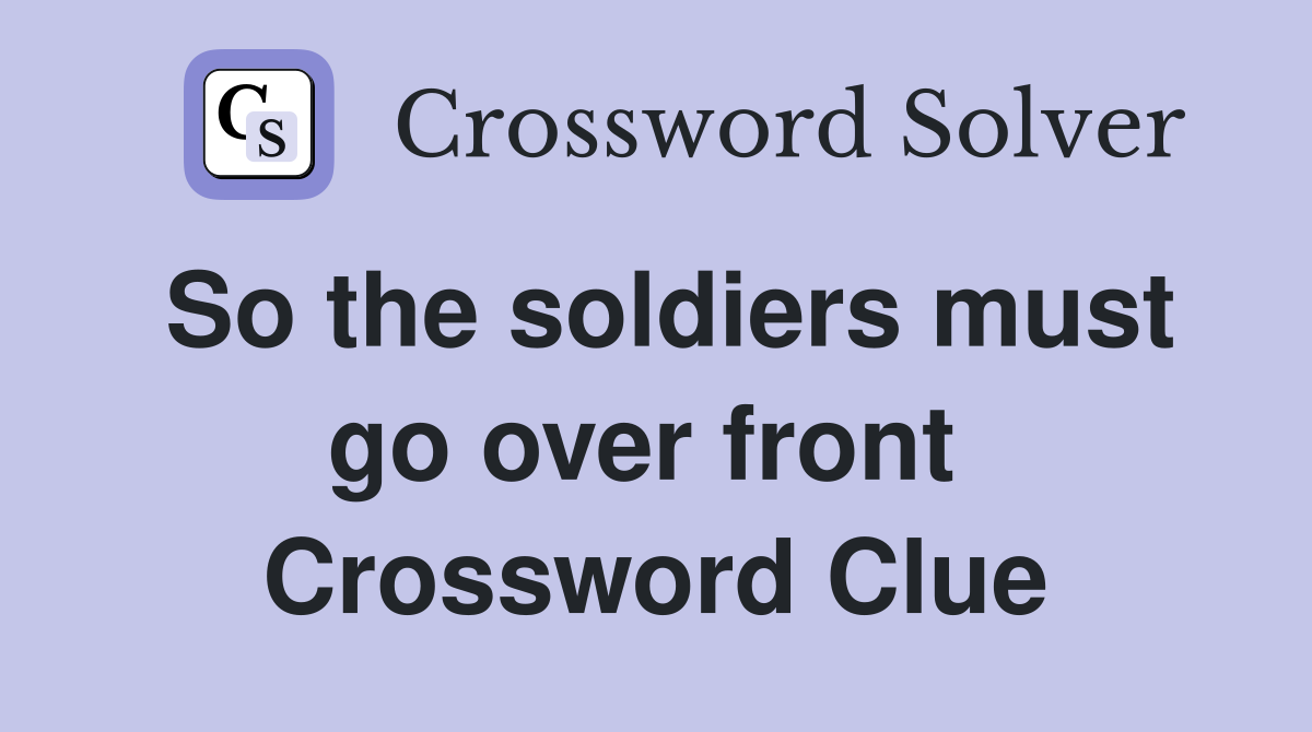 So the soldiers must go over front  Crossword Clue