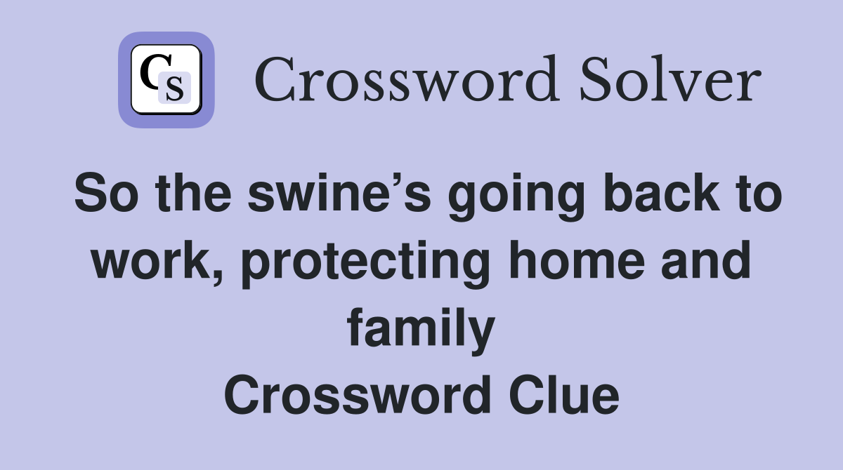 So the swine’s going back to work, protecting home and family Crossword Clue