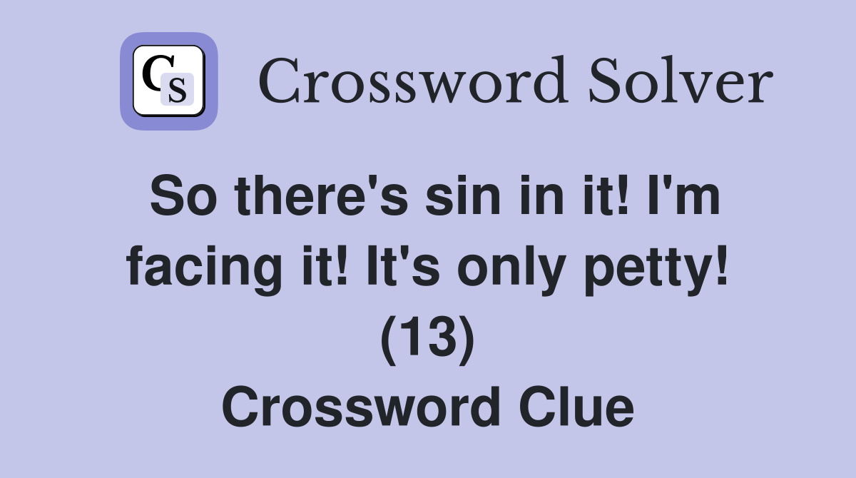 So there's sin in it! I'm facing it! It's only petty! (13) Crossword Clue