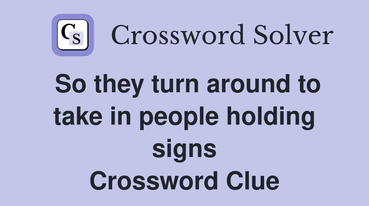 So they turn around to take in people holding signs Crossword Clue