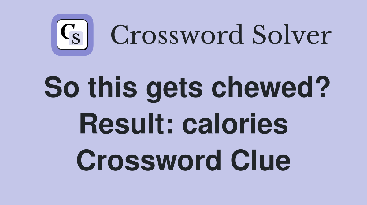 So this gets chewed? Result: calories Crossword Clue