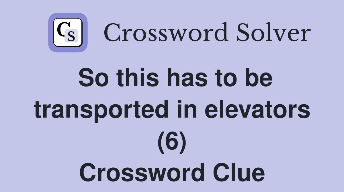 So this has to be transported in elevators (6) Crossword Clue