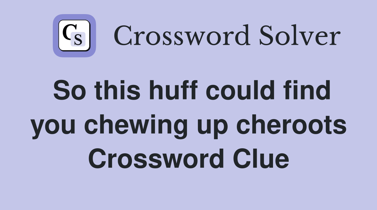 So this huff could find you chewing up cheroots Crossword Clue