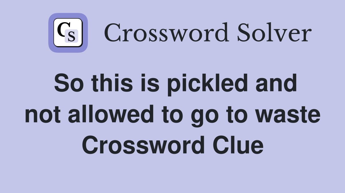 So this is pickled and not allowed to go to waste Crossword Clue