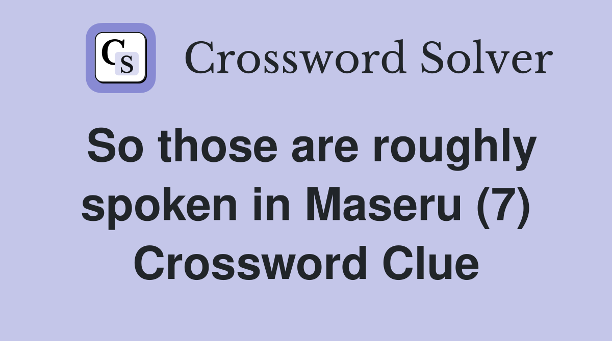 So those are roughly spoken in Maseru (7) Crossword Clue