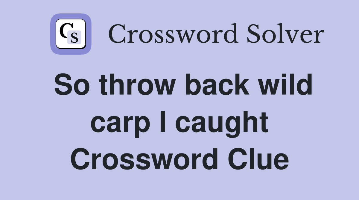 So throw back wild carp I caught Crossword Clue