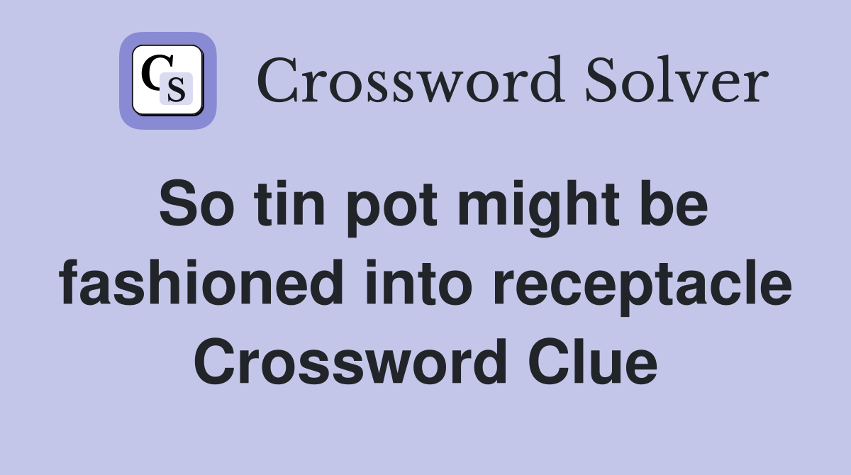 So tin pot might be fashioned into receptacle Crossword Clue
