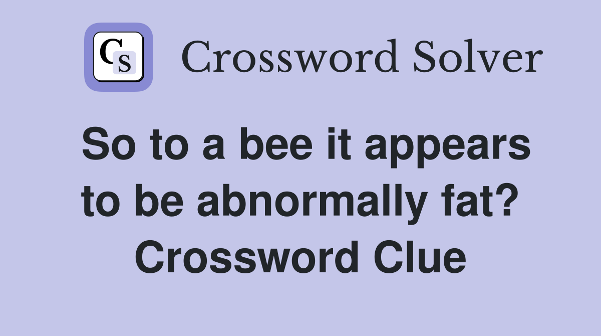 So to a bee it appears to be abnormally fat? Crossword Clue