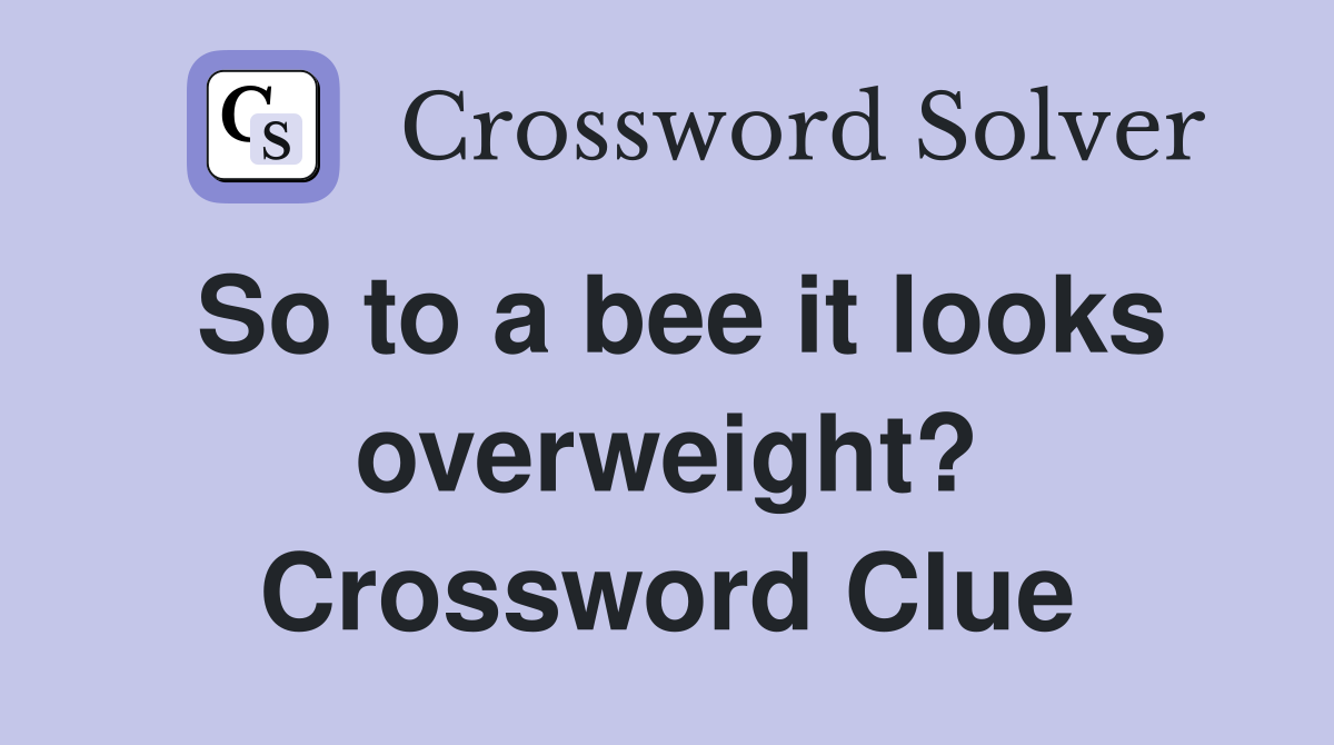 So to a bee it looks overweight? Crossword Clue