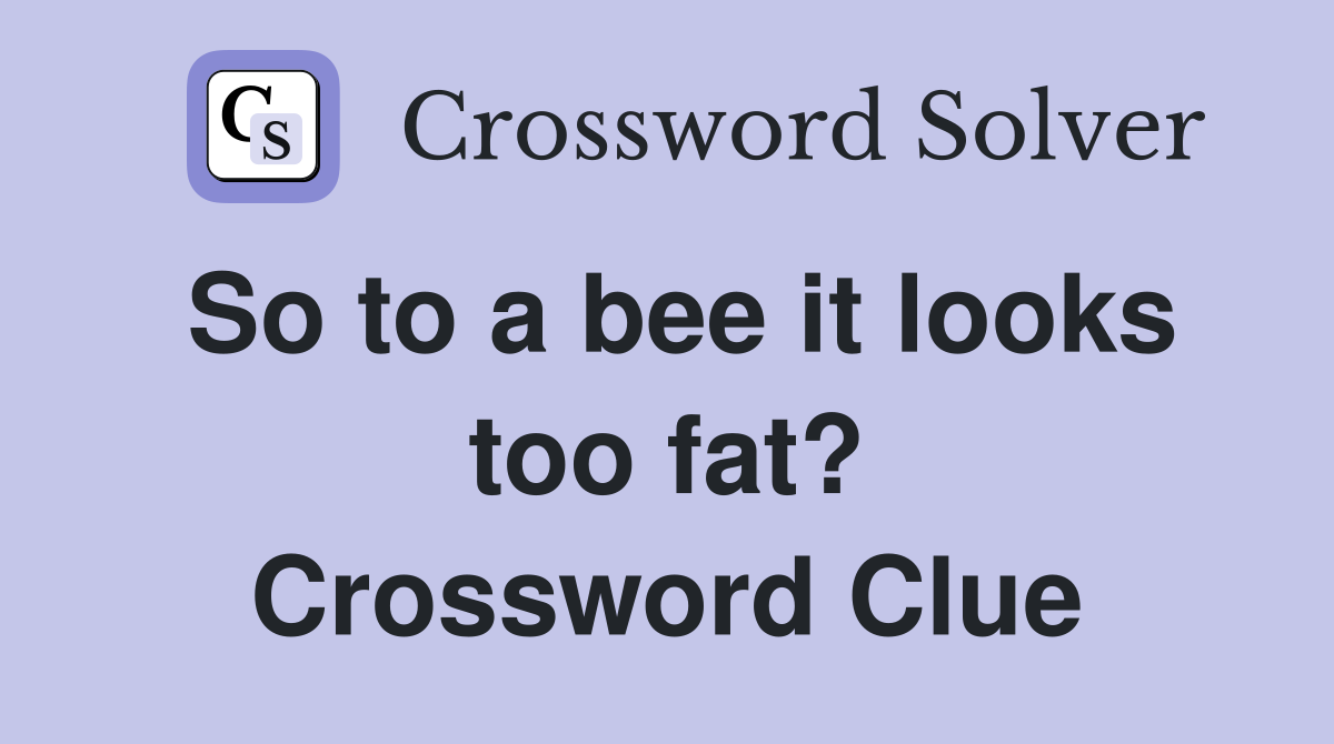 So to a bee it looks too fat? Crossword Clue