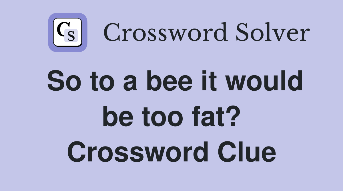 So to a bee it would be too fat? Crossword Clue