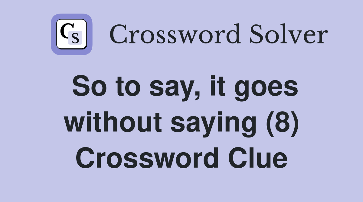 So to say, it goes without saying (8) Crossword Clue