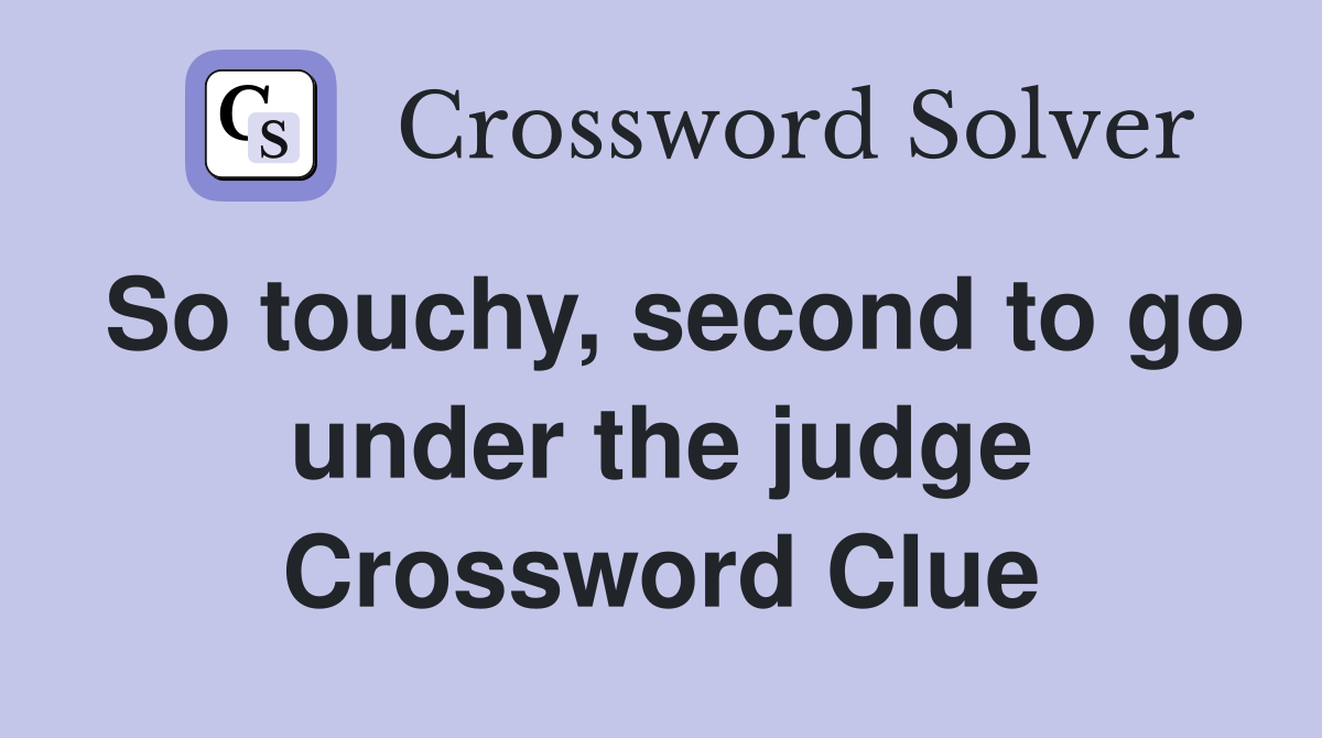So touchy, second to go under the judge Crossword Clue