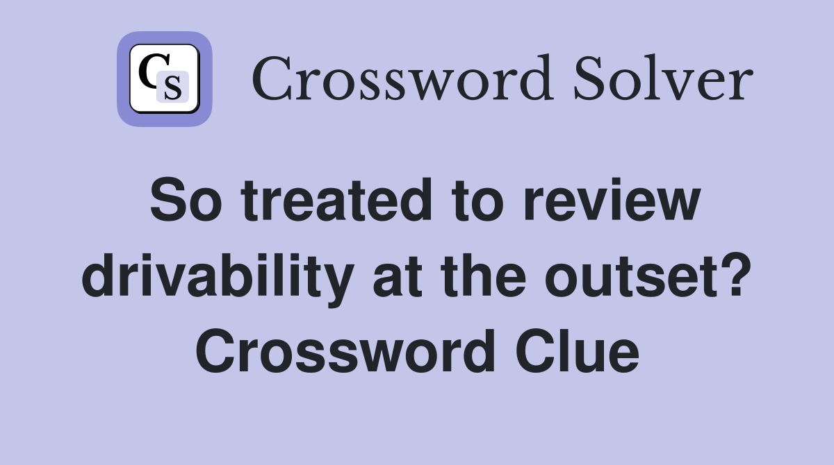 So treated to review drivability at the outset? Crossword Clue