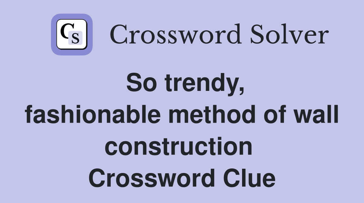 So trendy, fashionable method of wall construction  Crossword Clue